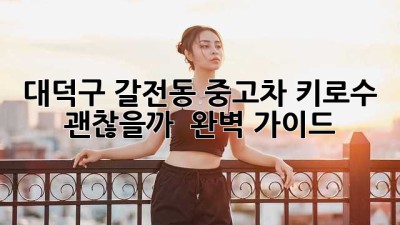대덕구 갈전동 중고차, 키로수 괜찮을까? 🤔 완벽 가이드